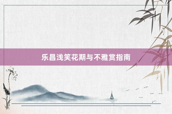 乐昌浅笑花期与不雅赏指南