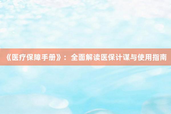 《医疗保障手册》：全面解读医保计谋与使用指南