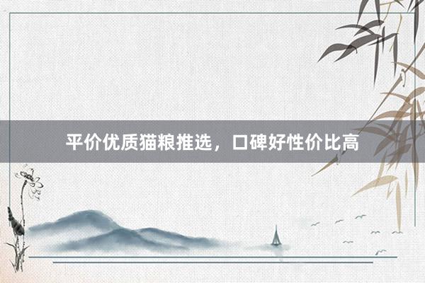 平价优质猫粮推选，口碑好性价比高
