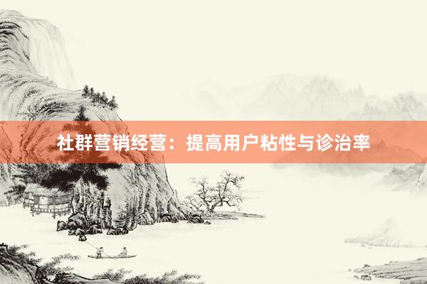 社群营销经营：提高用户粘性与诊治率